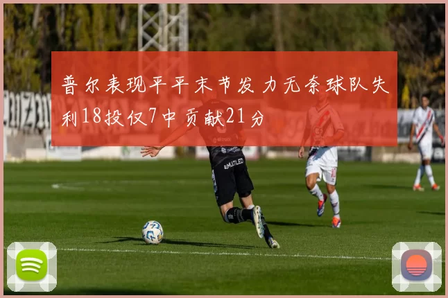 普尔表现平平末节发力无奈球队失利18投仅7中贡献21分