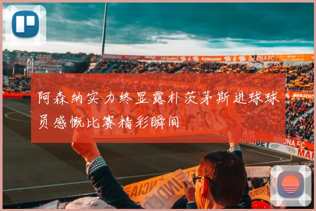 阿森纳实力终显露朴茨茅斯进球球员感慨比赛精彩瞬间