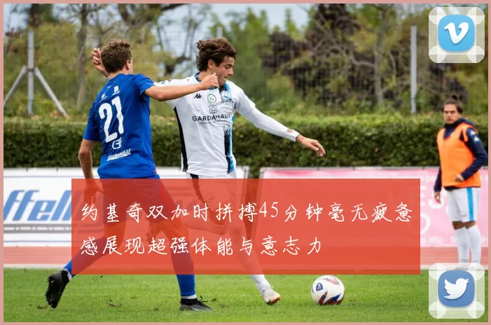 约基奇双加时拼搏45分钟毫无疲惫感展现超强体能与意志力