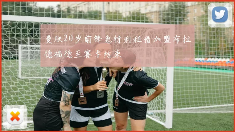 曼联20岁前锋惠特利租借加盟布拉德福德至赛季结束