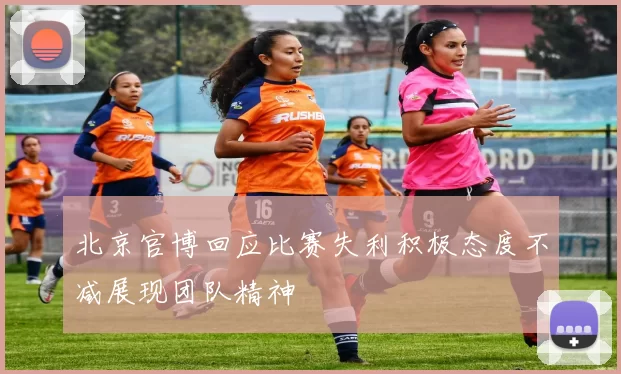 北京官博回应比赛失利积极态度不减展现团队精神